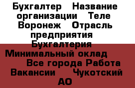 Бухгалтер › Название организации ­ Теле2-Воронеж › Отрасль предприятия ­ Бухгалтерия › Минимальный оклад ­ 31 000 - Все города Работа » Вакансии   . Чукотский АО